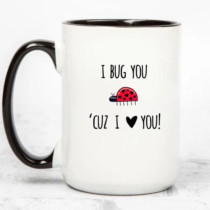 I BUG YOU CUZ I LOVE YOU | MUG